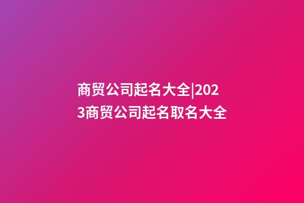 商贸公司起名大全|2023商贸公司起名取名大全-第1张-公司起名-玄机派